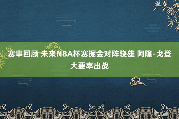 赛事回顾 未来NBA杯赛掘金对阵骁雄 阿隆-戈登大要率出战