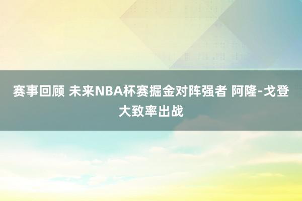 赛事回顾 未来NBA杯赛掘金对阵强者 阿隆-戈登大致率出战