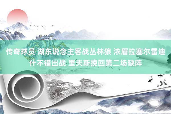 传奇球员 湖东说念主客战丛林狼 浓眉拉塞尔雷迪什不错出战 里夫斯挽回第二场缺阵