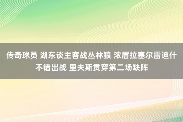 传奇球员 湖东谈主客战丛林狼 浓眉拉塞尔雷迪什不错出战 里夫斯贯穿第二场缺阵