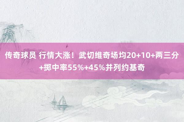 传奇球员 行情大涨！武切维奇场均20+10+两三分+掷中率55%+45%并列约基奇