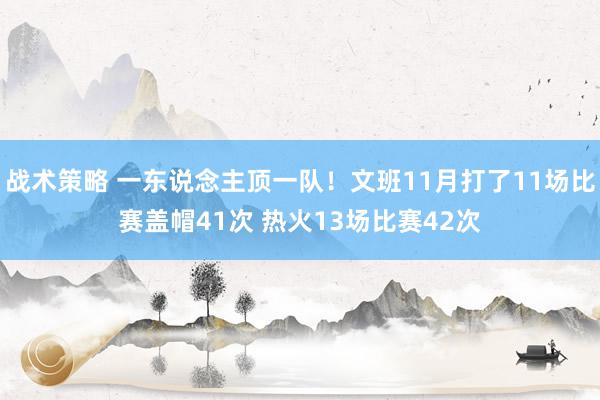 战术策略 一东说念主顶一队！文班11月打了11场比赛盖帽41次 热火13场比赛42次