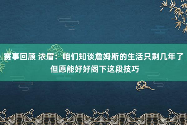 赛事回顾 浓眉：咱们知谈詹姆斯的生活只剩几年了 但愿能好好阁下这段技巧