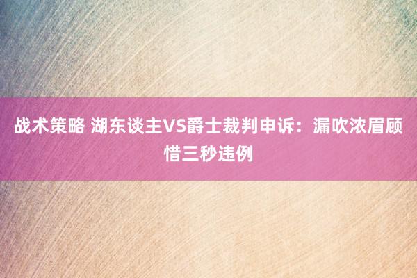 战术策略 湖东谈主VS爵士裁判申诉：漏吹浓眉顾惜三秒违例