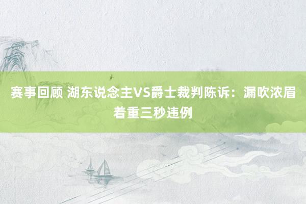 赛事回顾 湖东说念主VS爵士裁判陈诉：漏吹浓眉着重三秒违例