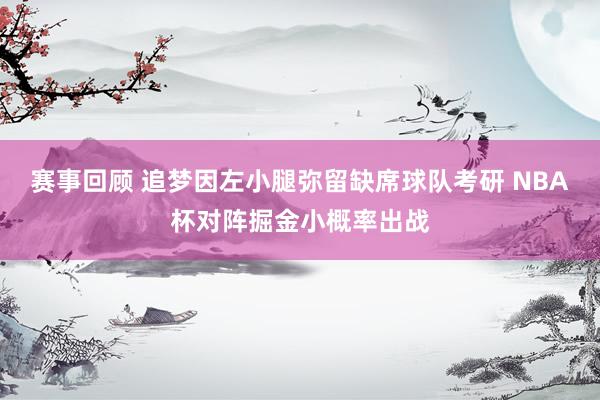 赛事回顾 追梦因左小腿弥留缺席球队考研 NBA杯对阵掘金小概率出战