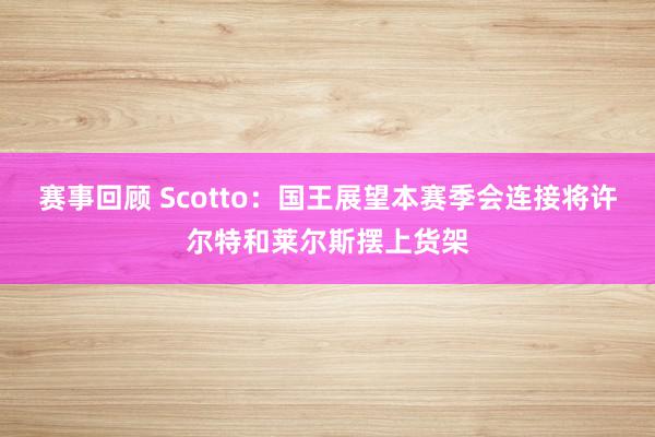 赛事回顾 Scotto：国王展望本赛季会连接将许尔特和莱尔斯摆上货架