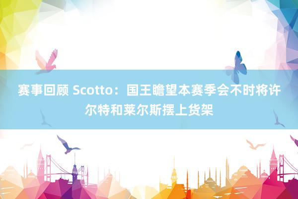 赛事回顾 Scotto：国王瞻望本赛季会不时将许尔特和莱尔斯摆上货架