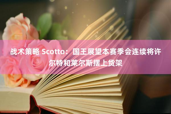 战术策略 Scotto：国王展望本赛季会连续将许尔特和莱尔斯摆上货架