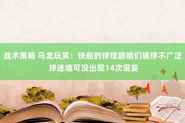 战术策略 马龙玩笑：快船的球馆跟咱们输球不广泛 球迷墙可没出现14次诞妄