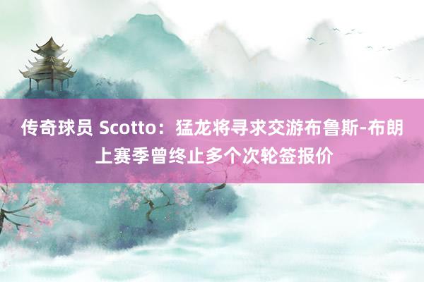 传奇球员 Scotto：猛龙将寻求交游布鲁斯-布朗 上赛季曾终止多个次轮签报价