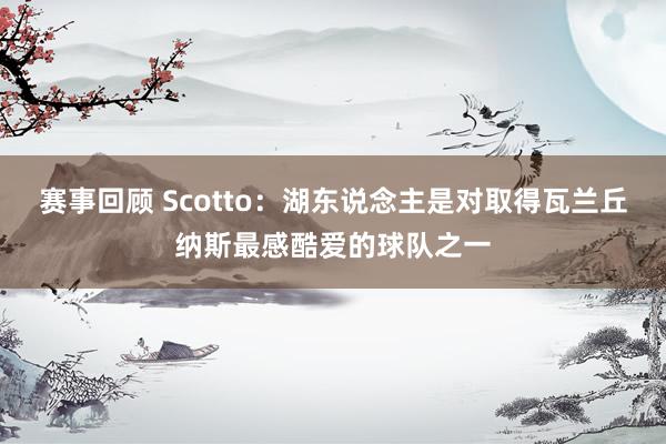 赛事回顾 Scotto：湖东说念主是对取得瓦兰丘纳斯最感酷爱的球队之一