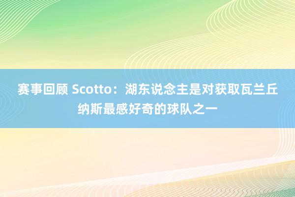 赛事回顾 Scotto：湖东说念主是对获取瓦兰丘纳斯最感好奇的球队之一