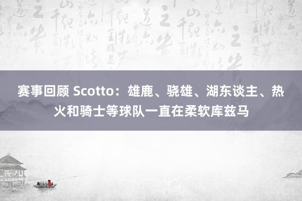 赛事回顾 Scotto：雄鹿、骁雄、湖东谈主、热火和骑士等球队一直在柔软库兹马