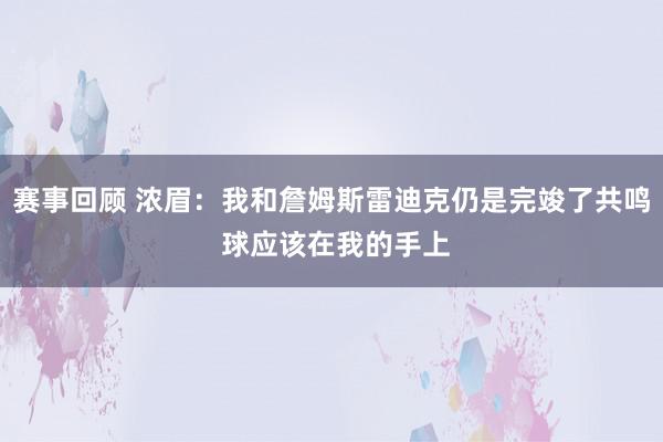 赛事回顾 浓眉：我和詹姆斯雷迪克仍是完竣了共鸣 球应该在我的手上