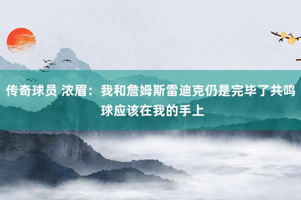 传奇球员 浓眉：我和詹姆斯雷迪克仍是完毕了共鸣 球应该在我的手上