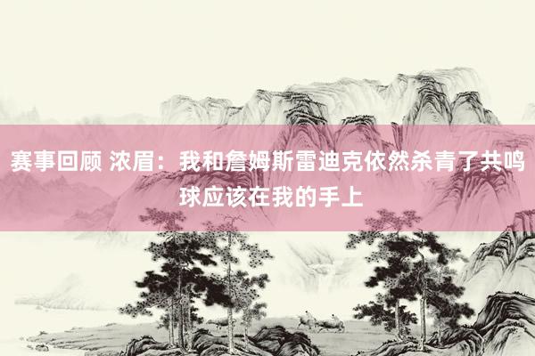 赛事回顾 浓眉：我和詹姆斯雷迪克依然杀青了共鸣 球应该在我的手上