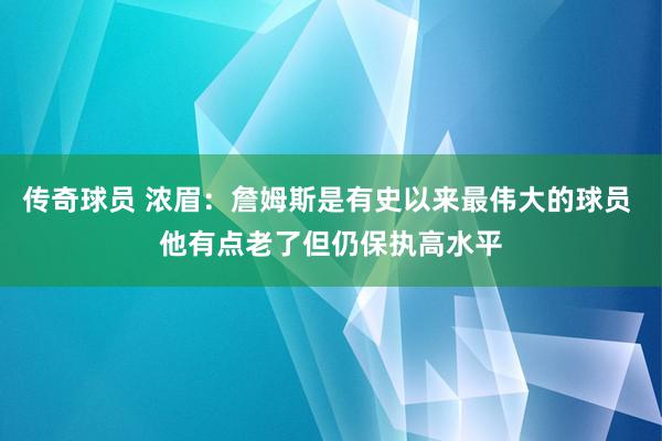 传奇球员 浓眉：詹姆斯是有史以来最伟大的球员 他有点老了但仍保执高水平