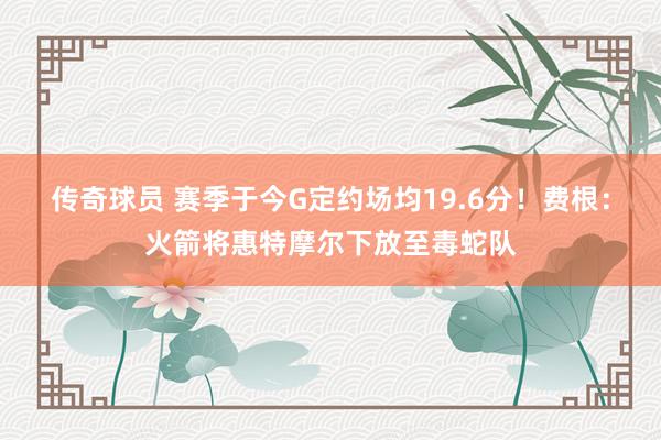 传奇球员 赛季于今G定约场均19.6分！费根：火箭将惠特摩尔下放至毒蛇队