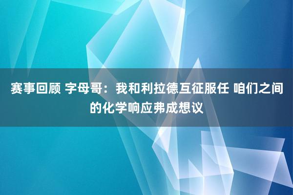 赛事回顾 字母哥：我和利拉德互征服任 咱们之间的化学响应弗成想议