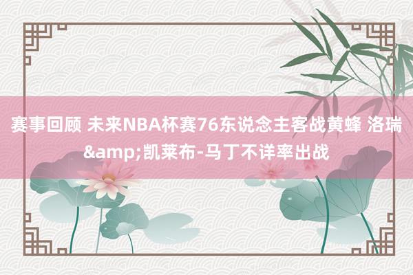 赛事回顾 未来NBA杯赛76东说念主客战黄蜂 洛瑞&凯莱布-马丁不详率出战