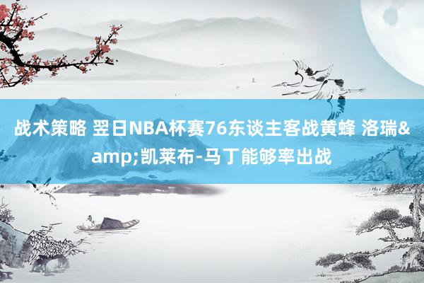 战术策略 翌日NBA杯赛76东谈主客战黄蜂 洛瑞&凯莱布-马丁能够率出战