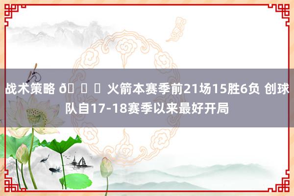 战术策略 🚀火箭本赛季前21场15胜6负 创球队自17-18赛季以来最好开局