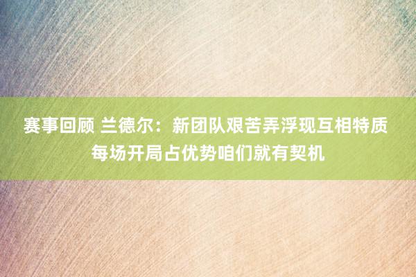 赛事回顾 兰德尔：新团队艰苦弄浮现互相特质 每场开局占优势咱们就有契机