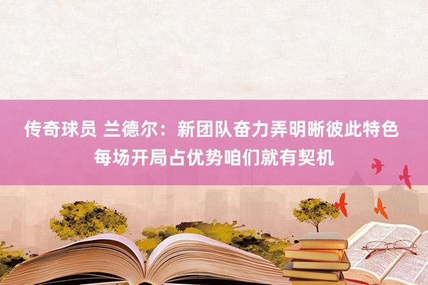 传奇球员 兰德尔：新团队奋力弄明晰彼此特色 每场开局占优势咱们就有契机