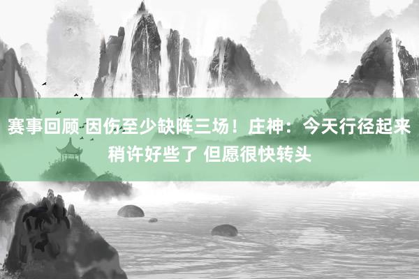 赛事回顾 因伤至少缺阵三场！庄神：今天行径起来稍许好些了 但愿很快转头