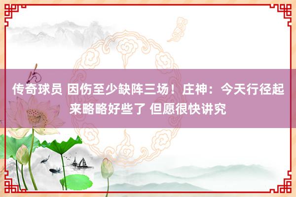 传奇球员 因伤至少缺阵三场！庄神：今天行径起来略略好些了 但愿很快讲究