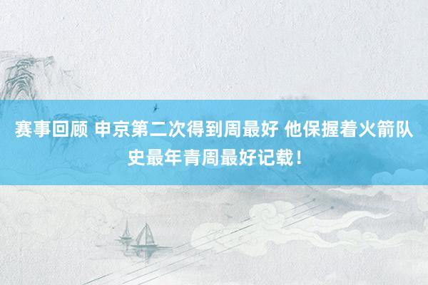 赛事回顾 申京第二次得到周最好 他保握着火箭队史最年青周最好记载！