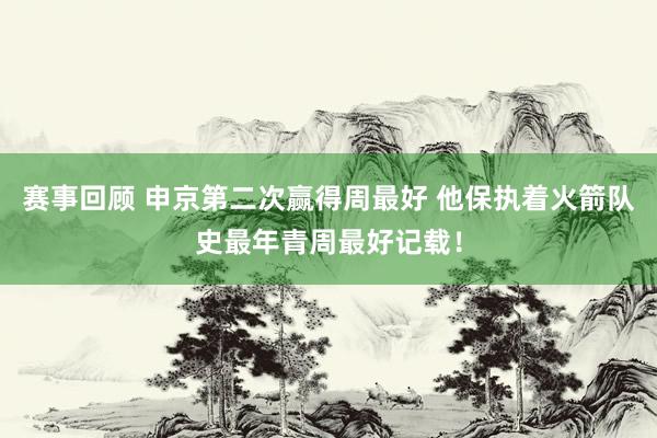 赛事回顾 申京第二次赢得周最好 他保执着火箭队史最年青周最好记载！