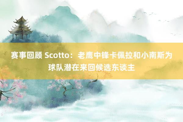 赛事回顾 Scotto：老鹰中锋卡佩拉和小南斯为球队潜在来回候选东谈主