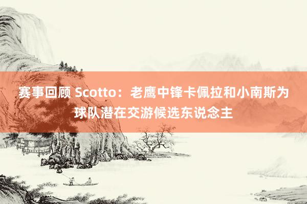 赛事回顾 Scotto：老鹰中锋卡佩拉和小南斯为球队潜在交游候选东说念主