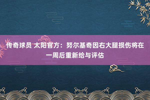 传奇球员 太阳官方：努尔基奇因右大腿损伤将在一周后重新给与评估