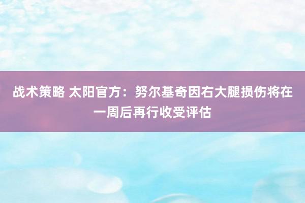 战术策略 太阳官方：努尔基奇因右大腿损伤将在一周后再行收受评估